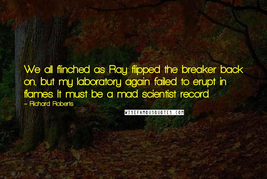 Richard Roberts Quotes: We all flinched as Ray flipped the breaker back on, but my laboratory again failed to erupt in flames. It must be a mad scientist record.