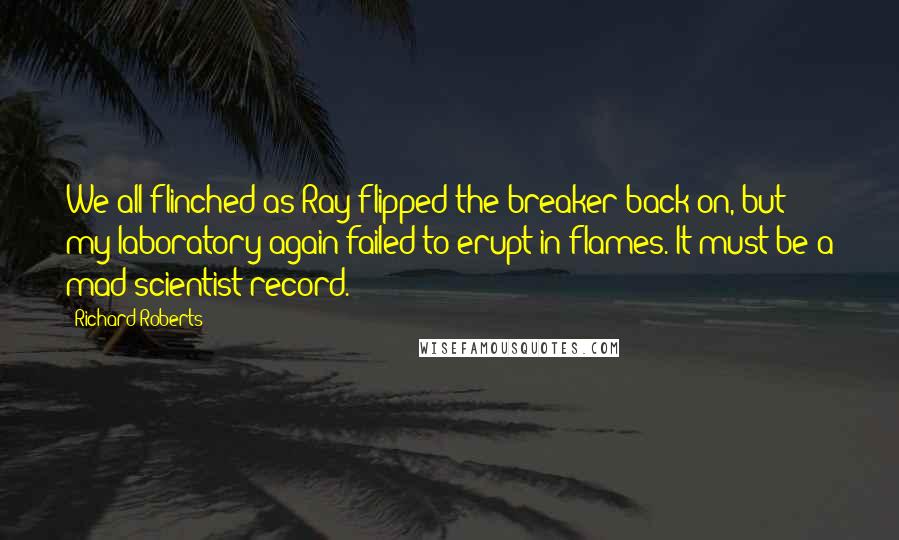 Richard Roberts Quotes: We all flinched as Ray flipped the breaker back on, but my laboratory again failed to erupt in flames. It must be a mad scientist record.