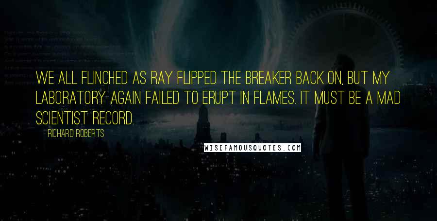 Richard Roberts Quotes: We all flinched as Ray flipped the breaker back on, but my laboratory again failed to erupt in flames. It must be a mad scientist record.