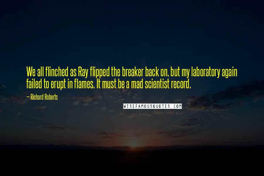 Richard Roberts Quotes: We all flinched as Ray flipped the breaker back on, but my laboratory again failed to erupt in flames. It must be a mad scientist record.