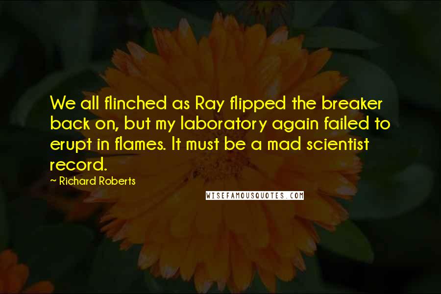 Richard Roberts Quotes: We all flinched as Ray flipped the breaker back on, but my laboratory again failed to erupt in flames. It must be a mad scientist record.