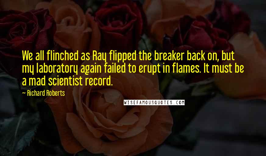 Richard Roberts Quotes: We all flinched as Ray flipped the breaker back on, but my laboratory again failed to erupt in flames. It must be a mad scientist record.