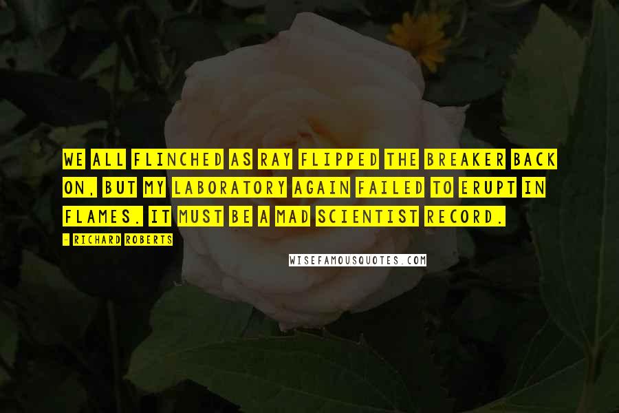 Richard Roberts Quotes: We all flinched as Ray flipped the breaker back on, but my laboratory again failed to erupt in flames. It must be a mad scientist record.