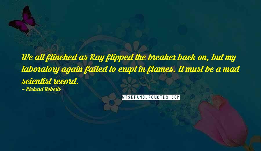 Richard Roberts Quotes: We all flinched as Ray flipped the breaker back on, but my laboratory again failed to erupt in flames. It must be a mad scientist record.