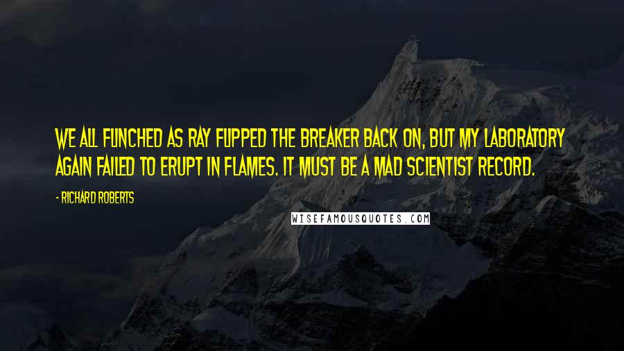 Richard Roberts Quotes: We all flinched as Ray flipped the breaker back on, but my laboratory again failed to erupt in flames. It must be a mad scientist record.