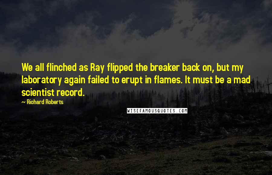 Richard Roberts Quotes: We all flinched as Ray flipped the breaker back on, but my laboratory again failed to erupt in flames. It must be a mad scientist record.