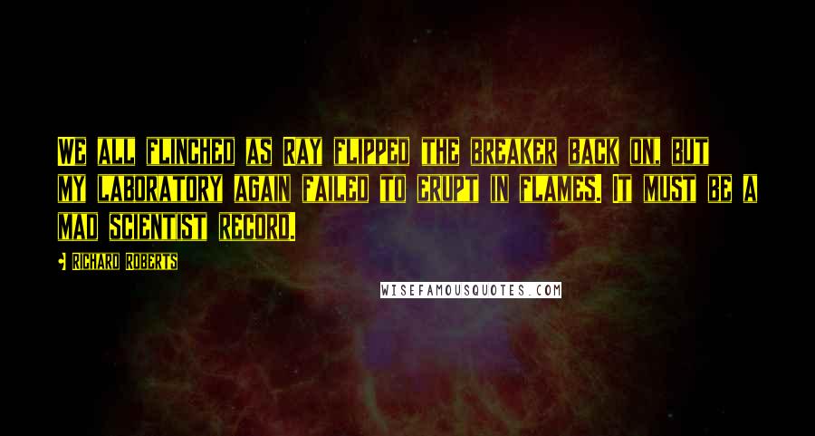 Richard Roberts Quotes: We all flinched as Ray flipped the breaker back on, but my laboratory again failed to erupt in flames. It must be a mad scientist record.