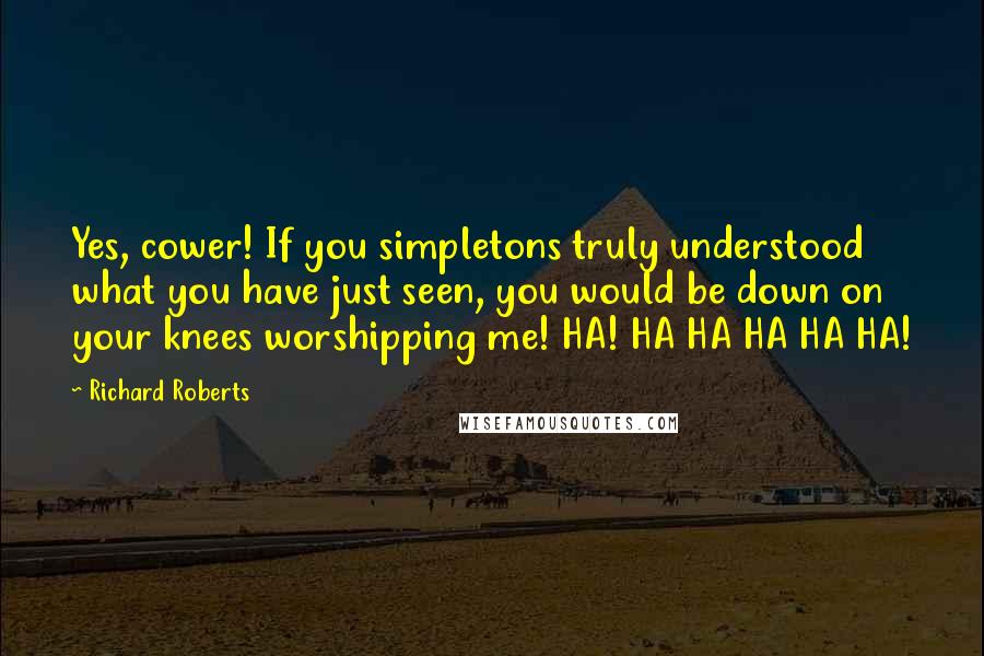 Richard Roberts Quotes: Yes, cower! If you simpletons truly understood what you have just seen, you would be down on your knees worshipping me! HA! HA HA HA HA HA!