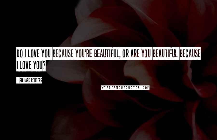 Richard Rodgers Quotes: Do I love you because you're beautiful, or are you beautiful because I love you?