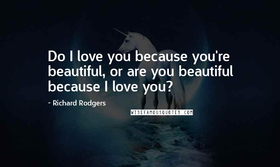 Richard Rodgers Quotes: Do I love you because you're beautiful, or are you beautiful because I love you?