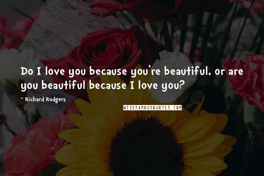 Richard Rodgers Quotes: Do I love you because you're beautiful, or are you beautiful because I love you?