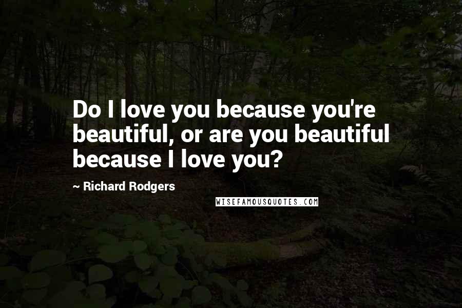 Richard Rodgers Quotes: Do I love you because you're beautiful, or are you beautiful because I love you?