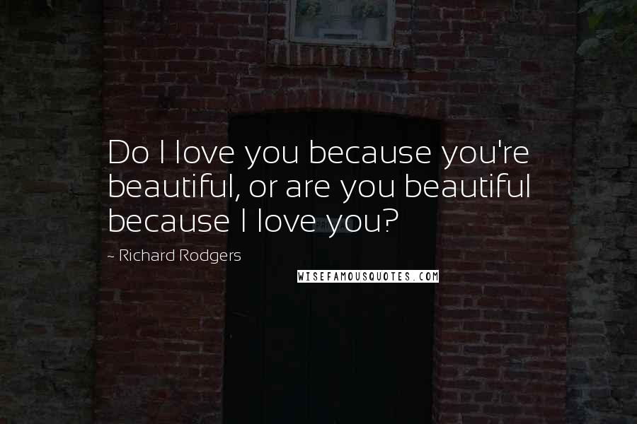 Richard Rodgers Quotes: Do I love you because you're beautiful, or are you beautiful because I love you?