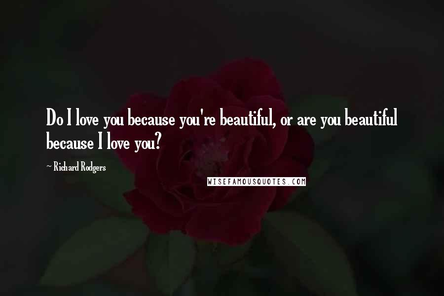 Richard Rodgers Quotes: Do I love you because you're beautiful, or are you beautiful because I love you?