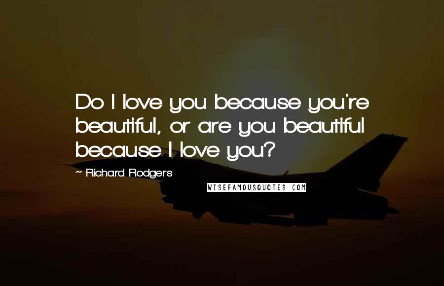 Richard Rodgers Quotes: Do I love you because you're beautiful, or are you beautiful because I love you?