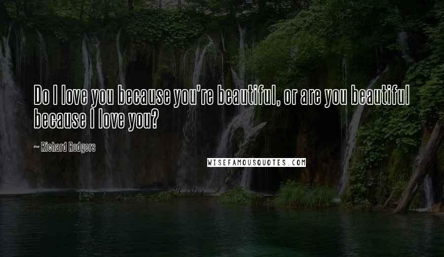 Richard Rodgers Quotes: Do I love you because you're beautiful, or are you beautiful because I love you?