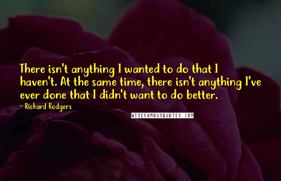 Richard Rodgers Quotes: There isn't anything I wanted to do that I haven't. At the same time, there isn't anything I've ever done that I didn't want to do better.