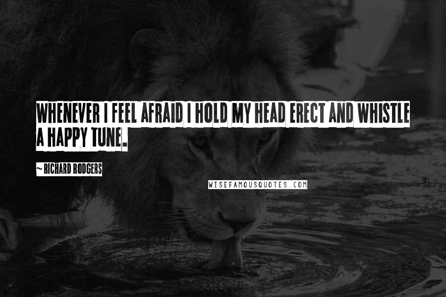 Richard Rodgers Quotes: Whenever I feel afraid I hold my head erect and whistle a happy tune.