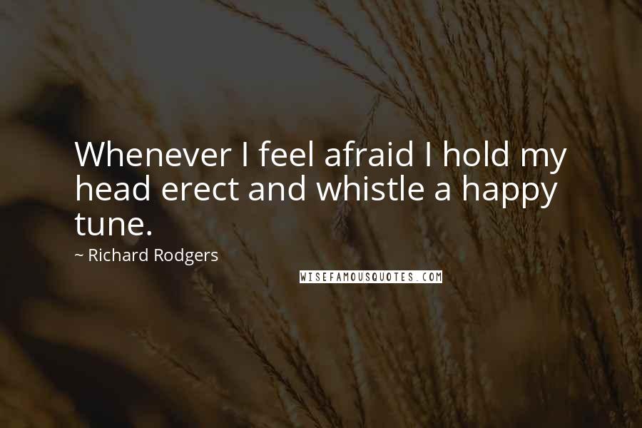 Richard Rodgers Quotes: Whenever I feel afraid I hold my head erect and whistle a happy tune.