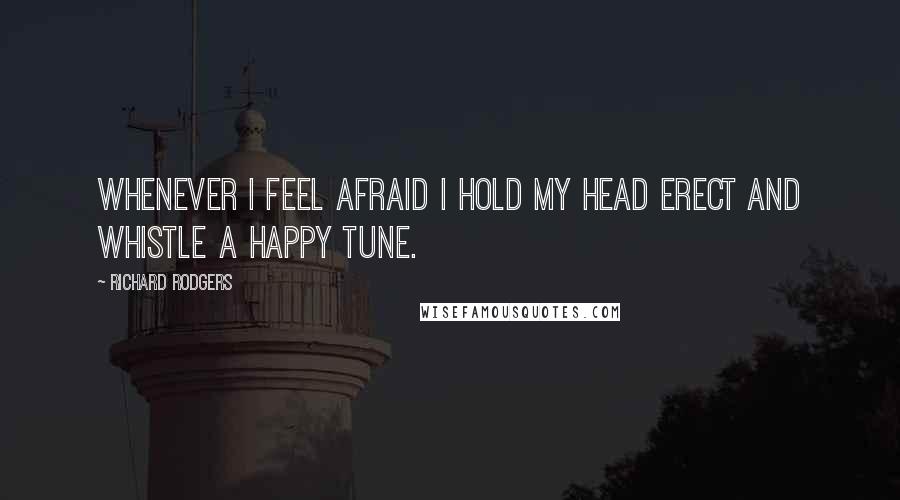 Richard Rodgers Quotes: Whenever I feel afraid I hold my head erect and whistle a happy tune.