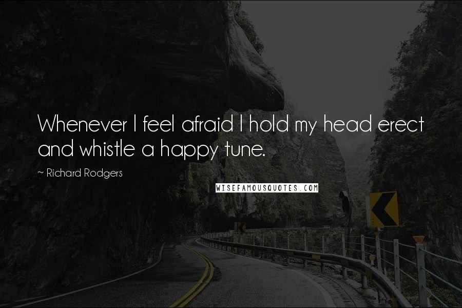 Richard Rodgers Quotes: Whenever I feel afraid I hold my head erect and whistle a happy tune.