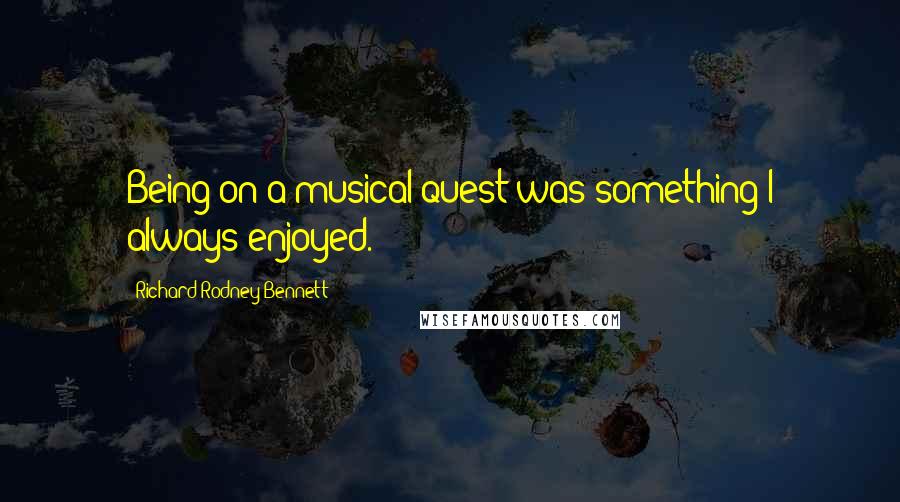 Richard Rodney Bennett Quotes: Being on a musical quest was something I always enjoyed.