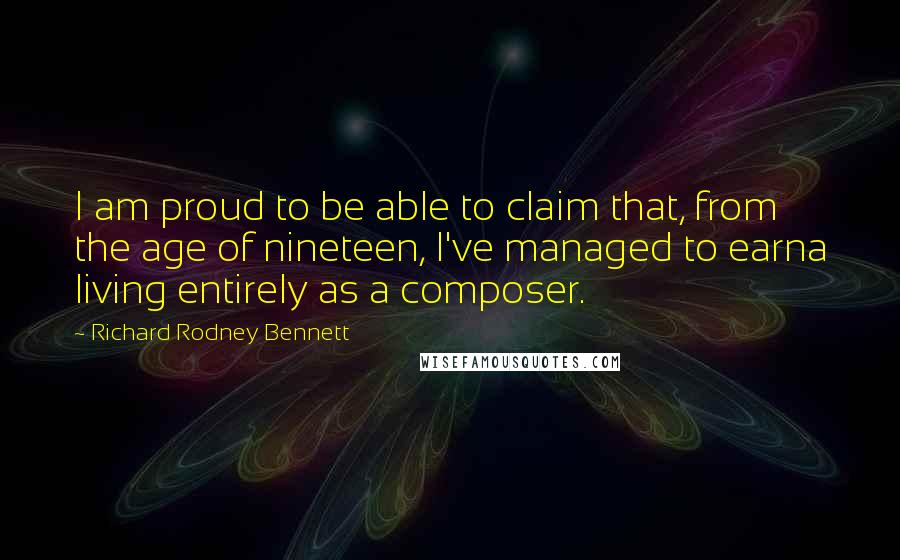 Richard Rodney Bennett Quotes: I am proud to be able to claim that, from the age of nineteen, I've managed to earna living entirely as a composer.