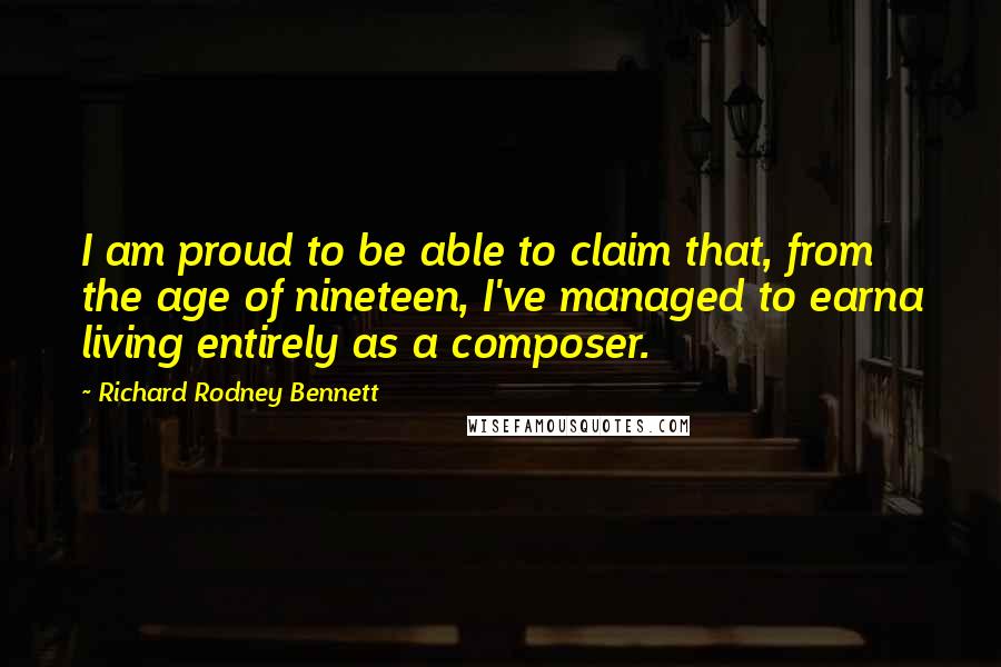 Richard Rodney Bennett Quotes: I am proud to be able to claim that, from the age of nineteen, I've managed to earna living entirely as a composer.