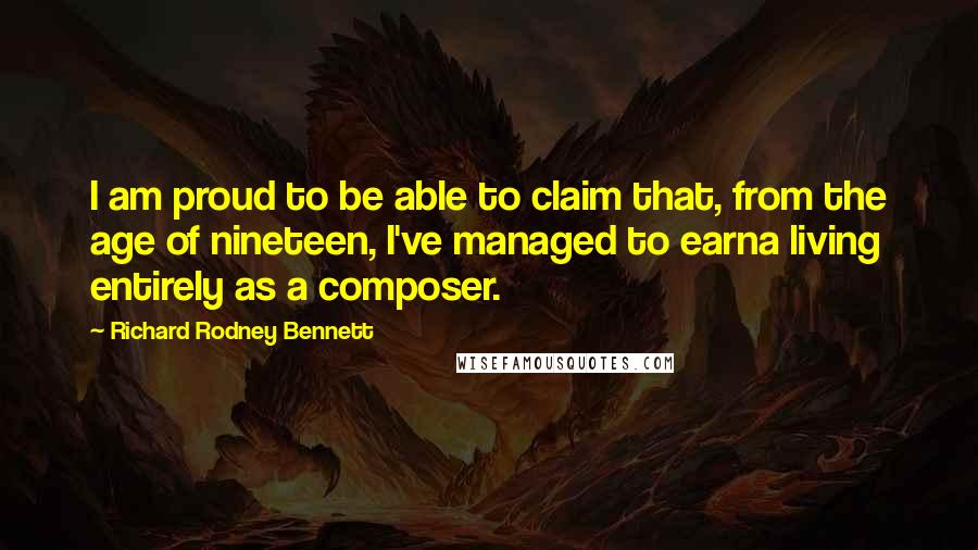 Richard Rodney Bennett Quotes: I am proud to be able to claim that, from the age of nineteen, I've managed to earna living entirely as a composer.