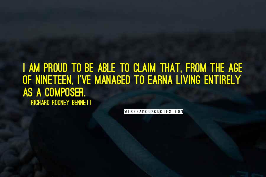 Richard Rodney Bennett Quotes: I am proud to be able to claim that, from the age of nineteen, I've managed to earna living entirely as a composer.