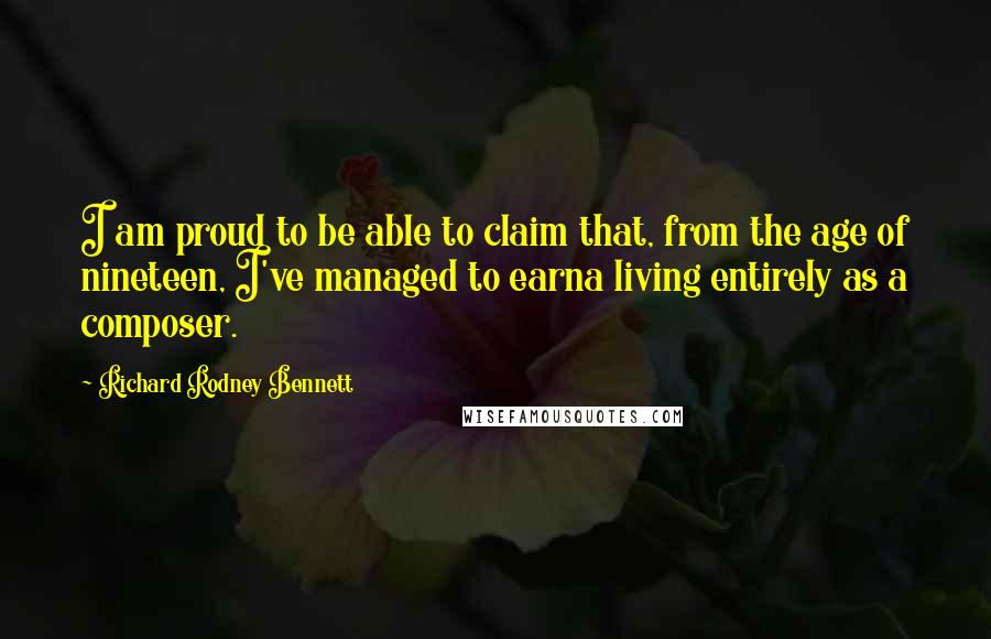 Richard Rodney Bennett Quotes: I am proud to be able to claim that, from the age of nineteen, I've managed to earna living entirely as a composer.