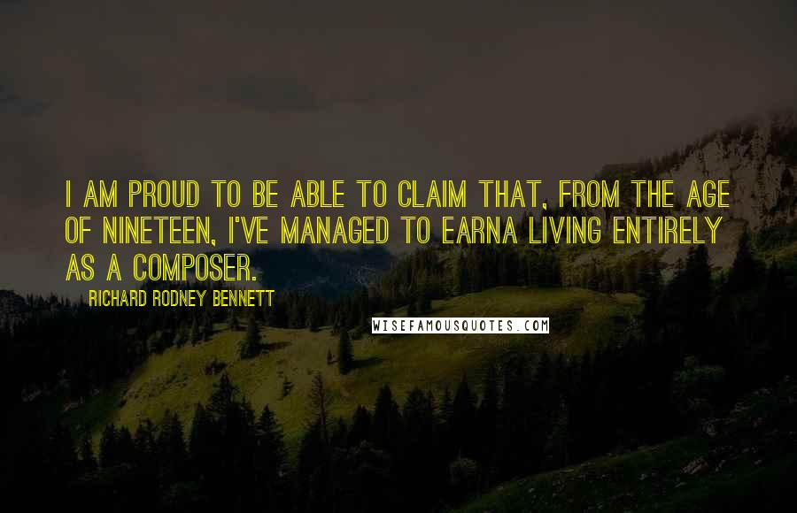 Richard Rodney Bennett Quotes: I am proud to be able to claim that, from the age of nineteen, I've managed to earna living entirely as a composer.