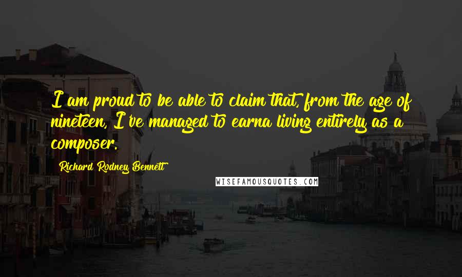 Richard Rodney Bennett Quotes: I am proud to be able to claim that, from the age of nineteen, I've managed to earna living entirely as a composer.