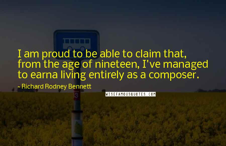 Richard Rodney Bennett Quotes: I am proud to be able to claim that, from the age of nineteen, I've managed to earna living entirely as a composer.