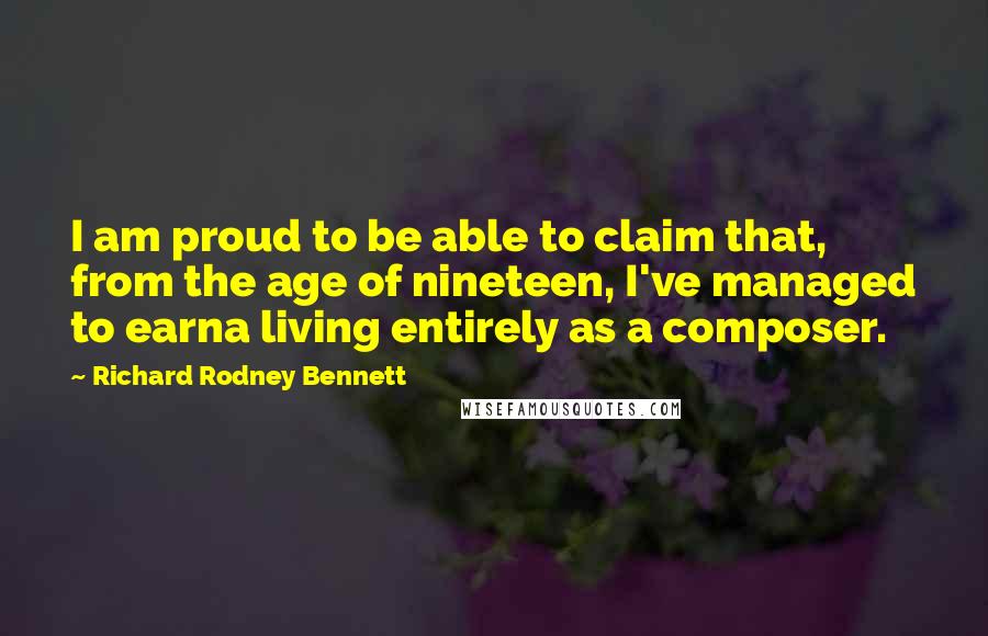 Richard Rodney Bennett Quotes: I am proud to be able to claim that, from the age of nineteen, I've managed to earna living entirely as a composer.