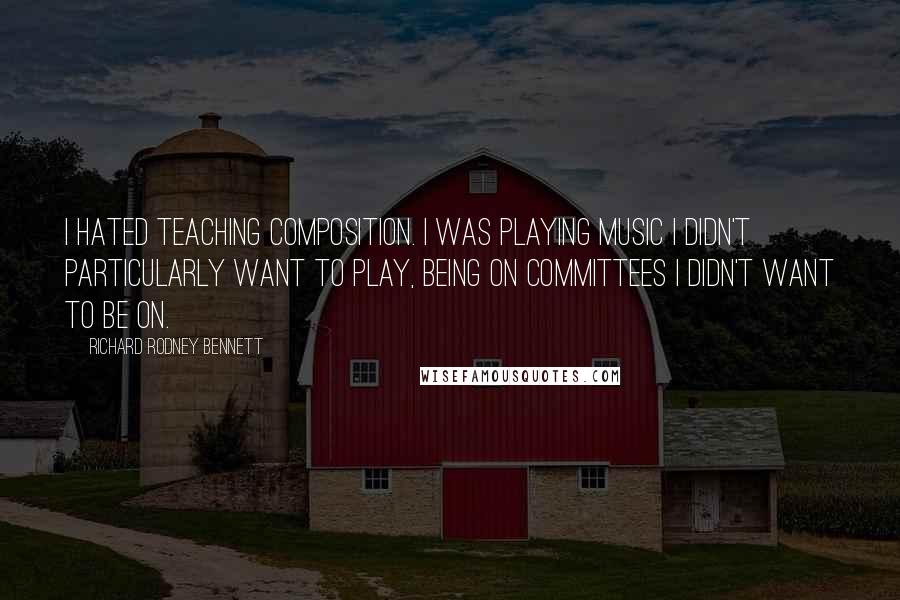 Richard Rodney Bennett Quotes: I hated teaching composition. I was playing music I didn't particularly want to play, being on committees I didn't want to be on.