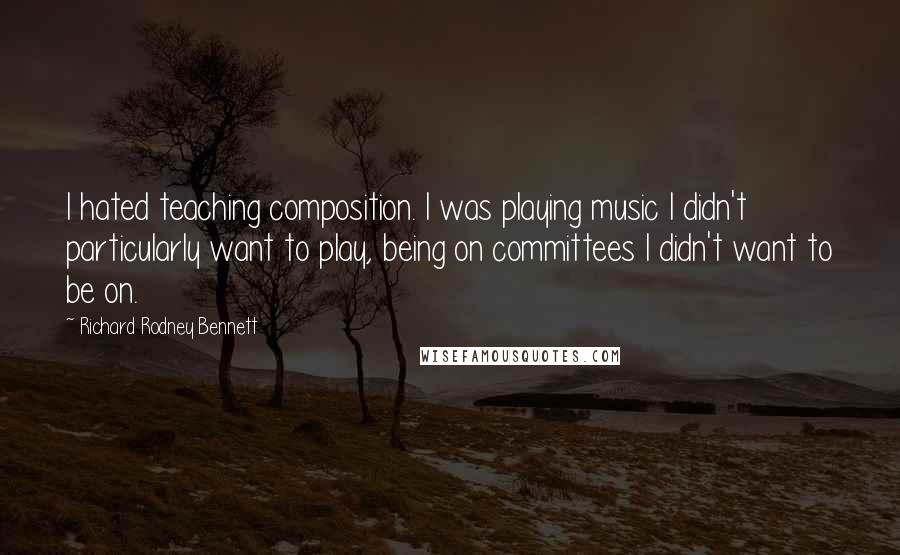 Richard Rodney Bennett Quotes: I hated teaching composition. I was playing music I didn't particularly want to play, being on committees I didn't want to be on.