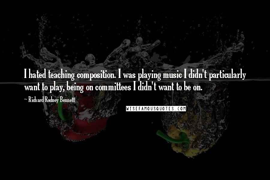 Richard Rodney Bennett Quotes: I hated teaching composition. I was playing music I didn't particularly want to play, being on committees I didn't want to be on.