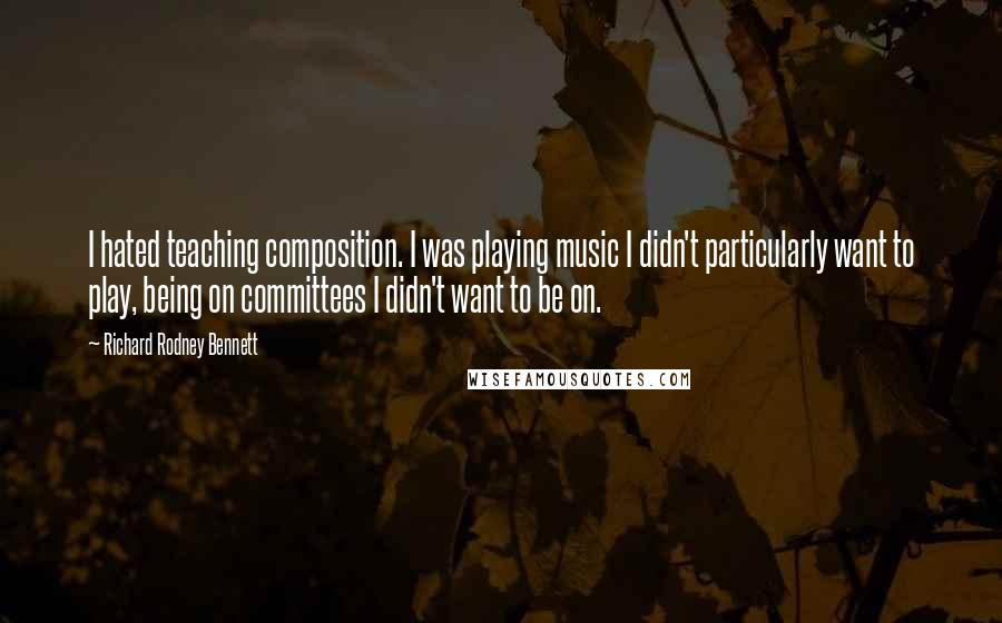 Richard Rodney Bennett Quotes: I hated teaching composition. I was playing music I didn't particularly want to play, being on committees I didn't want to be on.