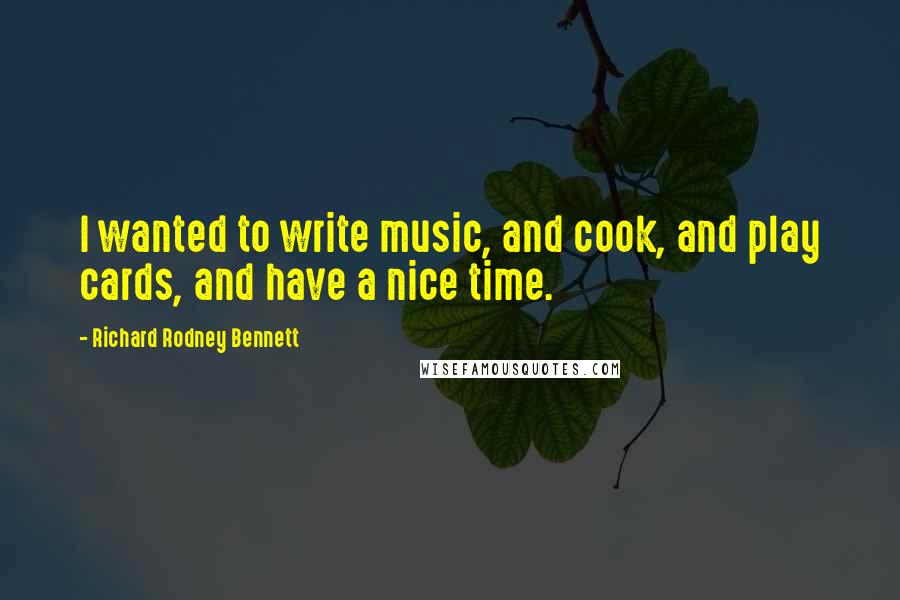 Richard Rodney Bennett Quotes: I wanted to write music, and cook, and play cards, and have a nice time.