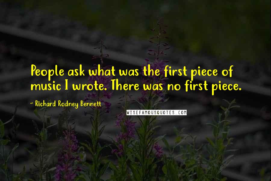 Richard Rodney Bennett Quotes: People ask what was the first piece of music I wrote. There was no first piece.