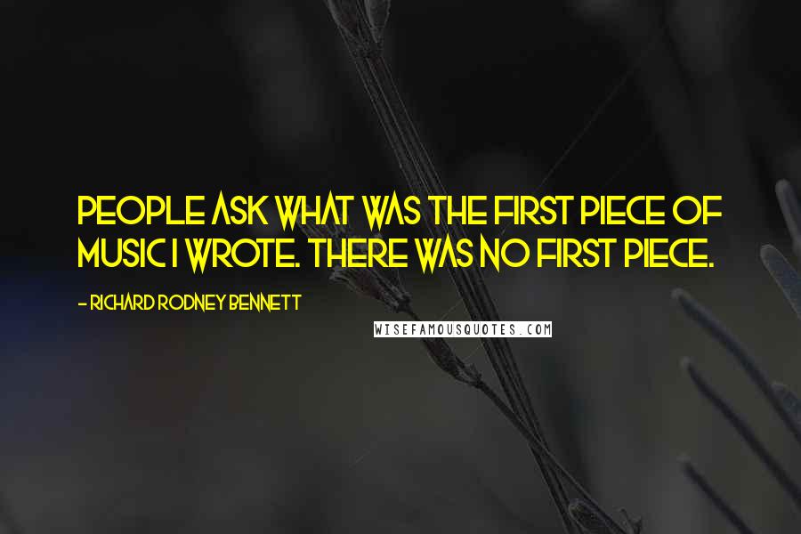 Richard Rodney Bennett Quotes: People ask what was the first piece of music I wrote. There was no first piece.