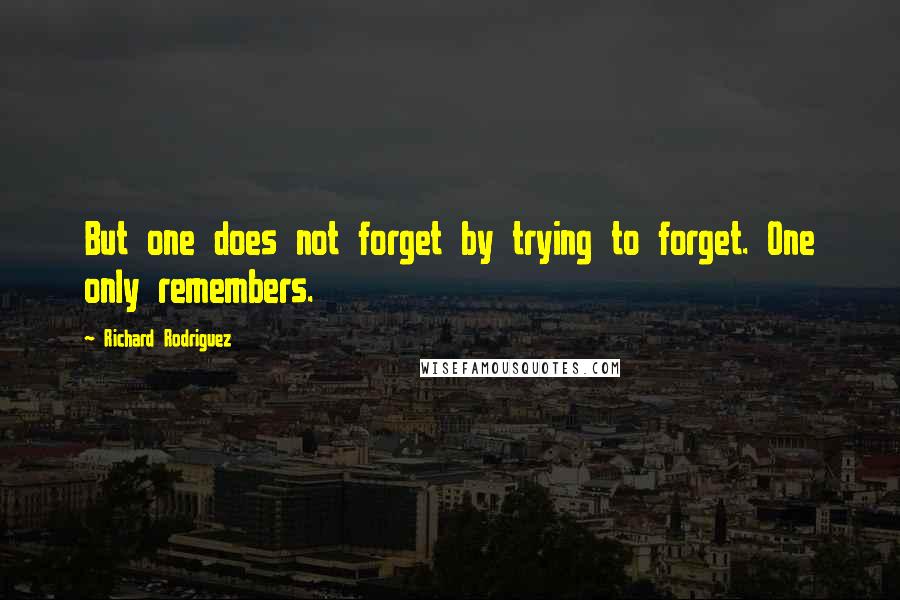 Richard Rodriguez Quotes: But one does not forget by trying to forget. One only remembers.