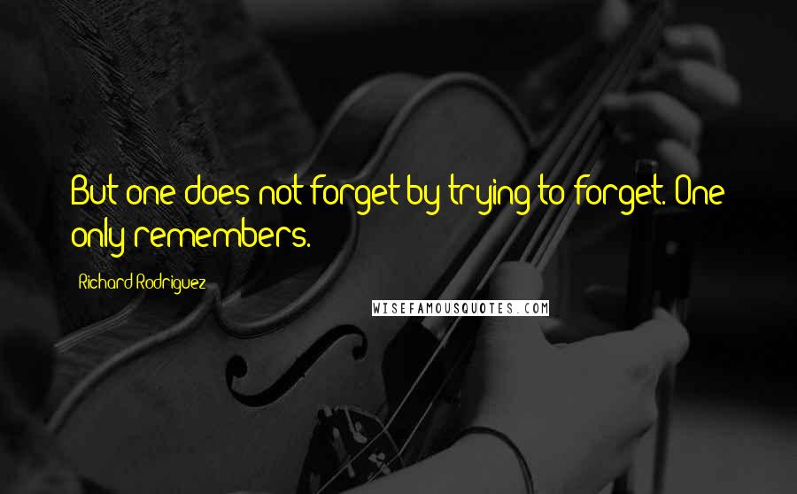 Richard Rodriguez Quotes: But one does not forget by trying to forget. One only remembers.