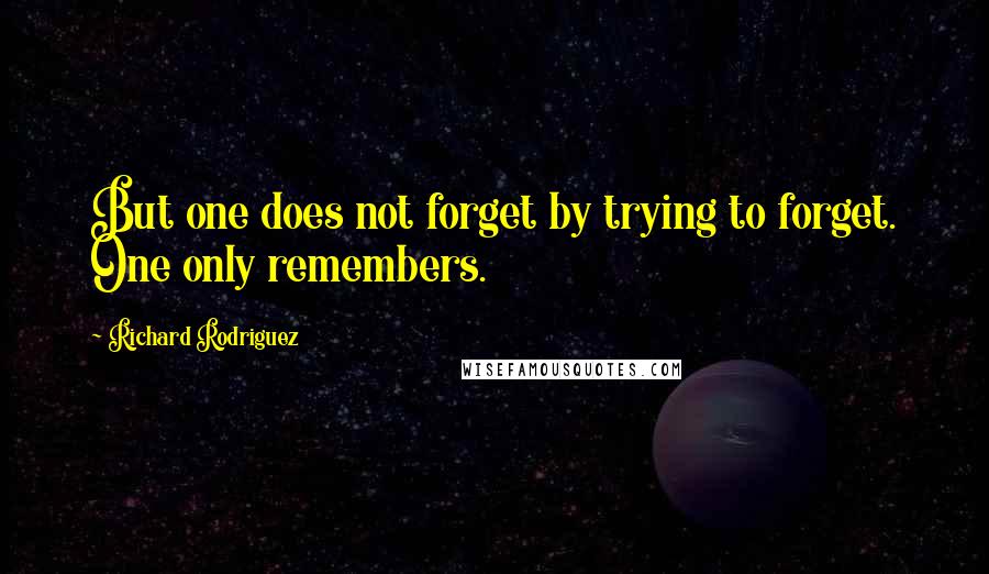 Richard Rodriguez Quotes: But one does not forget by trying to forget. One only remembers.