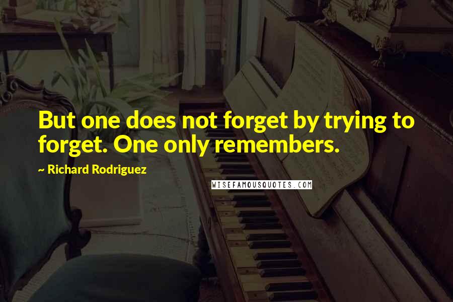 Richard Rodriguez Quotes: But one does not forget by trying to forget. One only remembers.