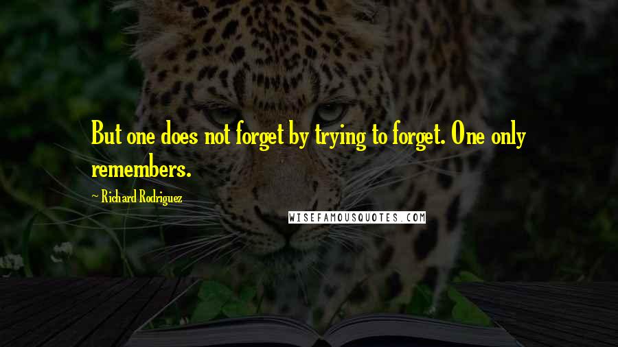 Richard Rodriguez Quotes: But one does not forget by trying to forget. One only remembers.