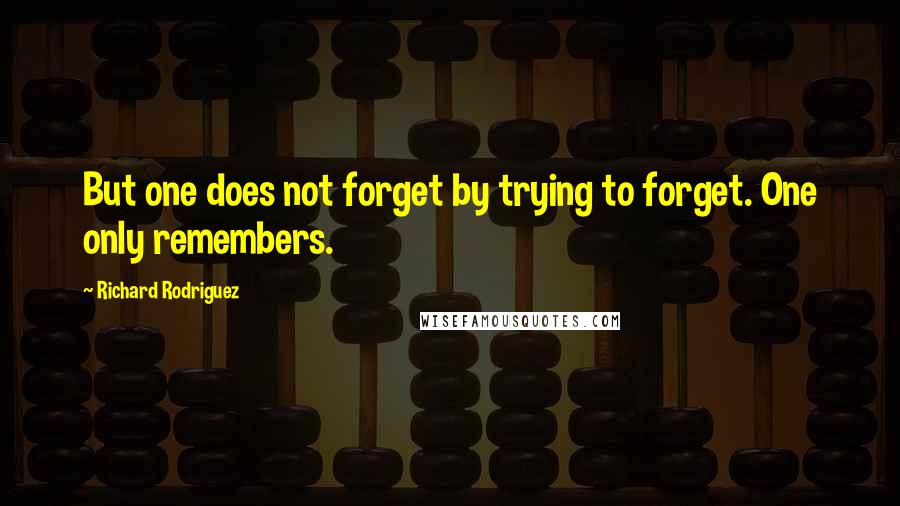 Richard Rodriguez Quotes: But one does not forget by trying to forget. One only remembers.