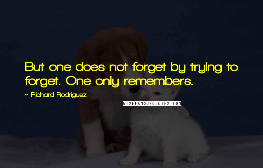 Richard Rodriguez Quotes: But one does not forget by trying to forget. One only remembers.