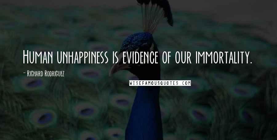 Richard Rodriguez Quotes: Human unhappiness is evidence of our immortality.